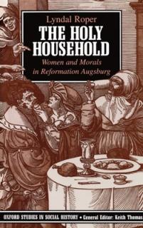 The Holy Household: Women and Morals in Reformation Augsburg