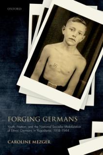 Forging Germans: Youth, Nation, and the National Socialist Mobilization of Ethnic Germans in Yugoslavia, 1918-1944