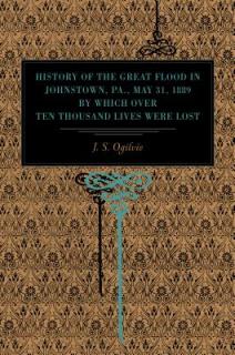 History of the Great Flood in Johnstown, Pa., May 31, 1889, by Which over Ten Thousand Lives Were Lost