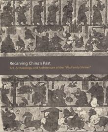 Recarving China's Past: Art, Archaeology and Architecture of the Wu Family Shrines