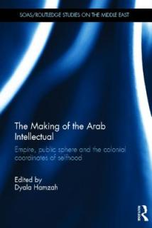 The Making of the Arab Intellectual: Empire, Public Sphere and the Colonial Coordinates of Selfhood