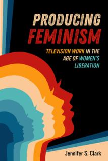Producing Feminism: Television Work in the Age of Women's Liberation Volume 6