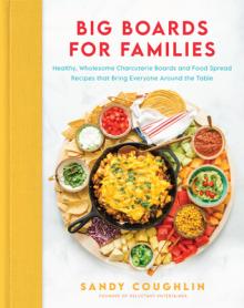 Big Boards for Families: Healthy, Wholesome Charcuterie Boards and Food Spread Recipes That Bring Everyone Around the Table