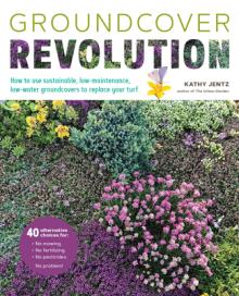 Groundcover Revolution: How to Use Sustainable, Low-Maintenance, Low-Water Groundcovers to Replace Your Turf