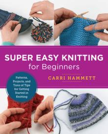 Super Easy Knitting for Beginners: Patterns, Projects, and Tons of Tips for Getting Started in Knitting