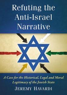 Refuting the Anti-Israel Narrative: A Case for the Historical, Legal and Moral Legitimacy of the Jewish State