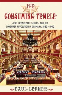 The Consuming Temple: Jews, Department Stores, and the Consumer Revolution in Germany, 1880 1940