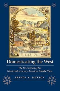 Domesticating the West: The Re-Creation of the Nineteenth-Century American Middle Class