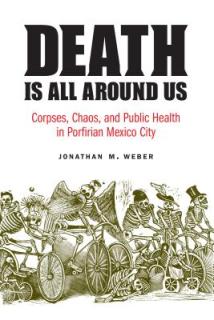 Death Is All Around Us: Corpses, Chaos, and Public Health in Porfirian Mexico City