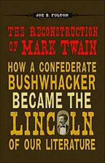 The Reconstruction of Mark Twain: How a Confederate Bushwhacker Became the Lincoln of Our Literature