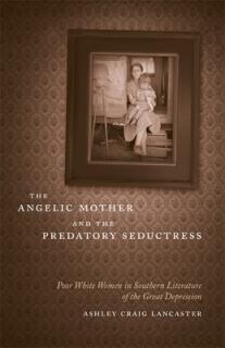 The Angelic Mother and the Predatory Seductress: Poor White Women in Southern Literature of the Great Depression