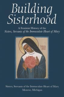 Building Sisterhood: A Feminist History of the Sisters, Servants of the Immaculate Heart of Mary