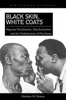 Black Skin, White Coats: Nigerian Psychiatrists, Decolonization, and the Globalization of Psychiatry