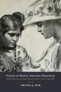 Fictions of Western American Domesticity: Indian, Mexican, and Anglo Women in Print Culture, 1850-1950