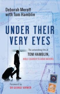 Under Their Very Eyes: The Astonishing Life of Tom Hamblin, Bible Courier to Arab Nations