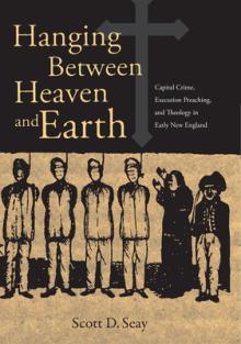 Hanging Between Heaven and Earth: Capital Crime, Execution Preaching, and Theology in Early New England