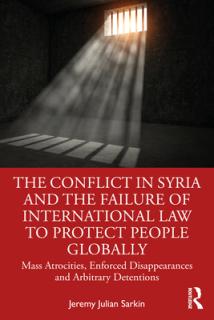 The Conflict in Syria and the Failure of International Law to Protect People Globally: Mass Atrocities, Enforced Disappearances and Arbitrary Detentio