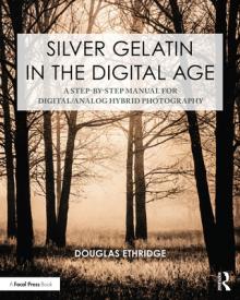 Silver Gelatin in the Digital Age: A Step-By-Step Manual for Digital/Analog Hybrid Photography