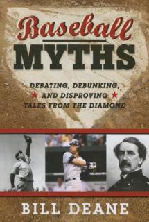 Baseball Myths: Debating, Debunking, and Disproving Tales from the Diamond
