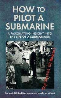 How to Pilot a Submarine: A Fascinating Insight Into the Life of a Submariner: Top Secret US Manual