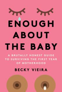 Enough about the Baby: A Brutally Honest Guide to Surviving the First Year of Motherhood