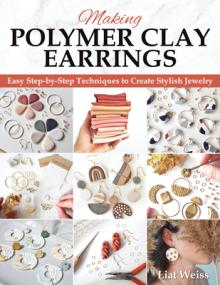 Making Polymer Clay Earrings: Essential Techniques and 20 Step-By-Step Beginner Jewelry Projects