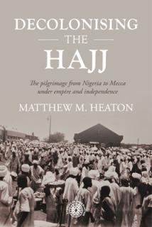 Decolonising the Hajj: The Pilgrimage from Nigeria to Mecca Under Empire and Independence