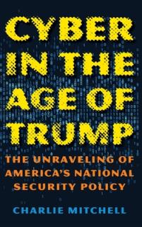 Cyber in the Age of Trump: The Unraveling of America's National Security Policy