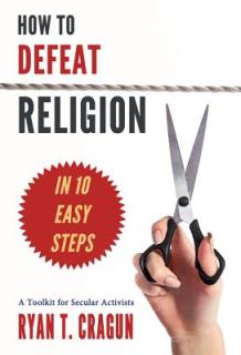 How to Defeat Religion in 10 Easy Steps: A Toolkit for Secular Activists