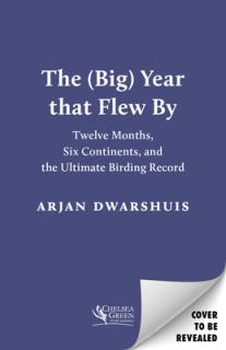 The (Big) Year That Flew by: Twelve Months, Six Continents, and the Ultimate Birding Record