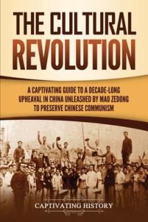 The Cultural Revolution: A Captivating Guide to a Decade-Long Upheaval in China Unleashed by Mao Zedong to Preserve Chinese Communism