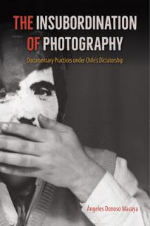 The Insubordination of Photography: Documentary Practices Under Chile's Dictatorship