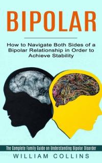 Bipolar: How to Navigate Both Sides of a Bipolar Relationship in Order to Achieve Stability (The Complete Family Guide on Under