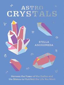 Astrocrystals: Harness the Power of the Zodiac and the Stones to Manifest the Life You Want