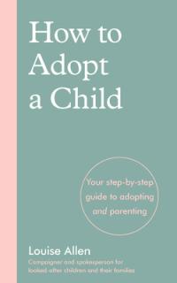 How to Adopt a Child: Your Step-By-Step Guide to Adopting and Parenting