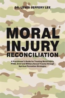 Moral Injury Reconciliation: A Practitioner's Guide for Treating Moral Injury, Ptsd, Grief, and Military Sexual Trauma Through Spiritual Formation