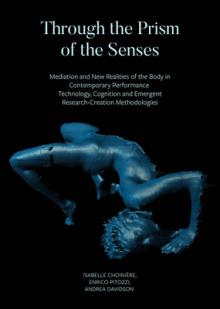 Through the Prism of the Senses: Mediation and New Realities of the Body in Contemporary Performance. Technology, Cognition and Emergent Research-Crea