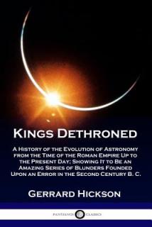 Kings Dethroned: A History of the Evolution of Astronomy from the Time of the Roman Empire Up to the Present Day; Showing It to Be an A