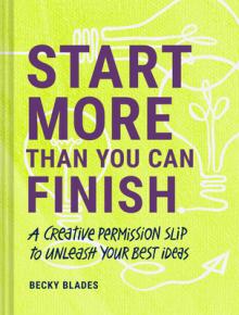 Start More Than You Can Finish: A Creative Permission Slip to Unleash Your Best Ideas