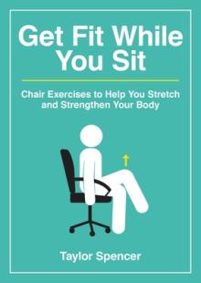 Get Fit While You Sit: Chair Exercises to Help You Stretch and Strengthen Your Body