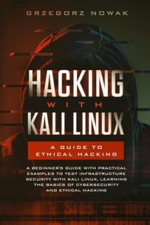 Hacking with Kali Linux. A Guide to Ethical Hacking: A Beginner's Guide with Practical Examples to Learn the Basics of Cybersecurity and Ethical Hacki
