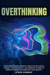 Overthinking: HOW TO BUILD MENTAL STRENGTH TO DECLUTTER AND UNFUCK YOURSELF. Eliminate Anxiety and Worrying In order to Rewire Your