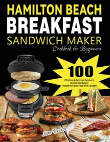 Hamilton Beach Breakfast Sandwich Maker Cookbook for Beginners: 100 Effortless & Delicious Sandwich, Omelet and Burger Recipes for Busy Peaple on a Bu