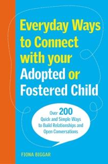 Everyday Ways to Connect with Your Adopted or Fostered Child: Over 200 Quick and Simple Ways to Build Relationships and Open Conversations