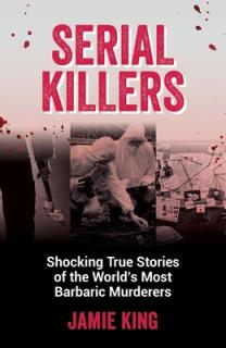Serial Killers: Shocking True Stories of the World's Most Barbaric Murderers