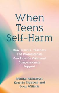 When Teens Self-Harm: How Parents, Teachers and Professionals Can Provide Calm and Compassionate Support