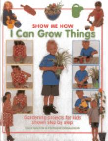 I Can Grow Things: Gardening Projects for Kids Shown Step by Step