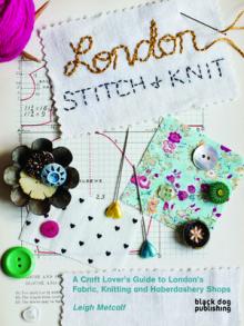 London Stitch + Knit: A Craft Lover's Guide to London's Fabric, Knitting and Haberdashery Shops