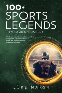 100+ Sports Legends Throughout History: A Collection of the Greatest Athletes and Their Unforgettable Achievements, Impact on Society, and Influence o