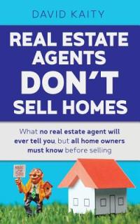 Real Estate Agents Don't Sell Homes: What no real estate agent will ever tell you, but all home owners must know before selling